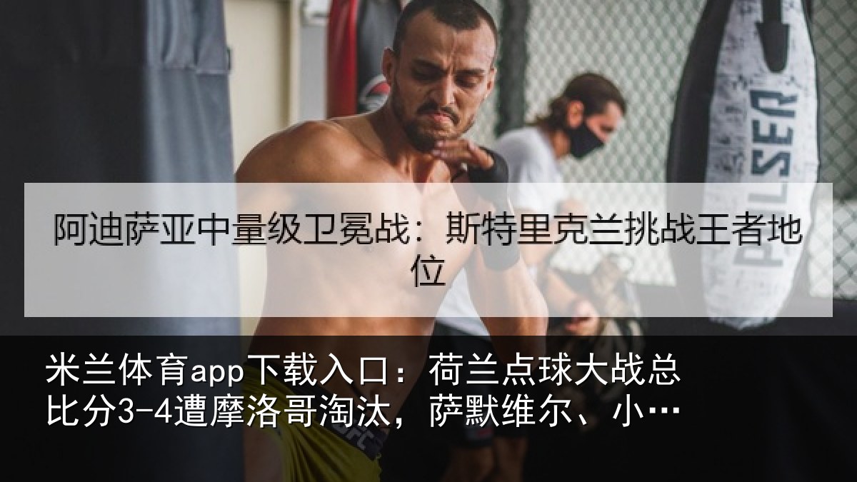 米兰体育app下载入口：荷兰点球大战总比分3-4遭摩洛哥淘汰，萨默维尔、小克鲁伊维特丢点