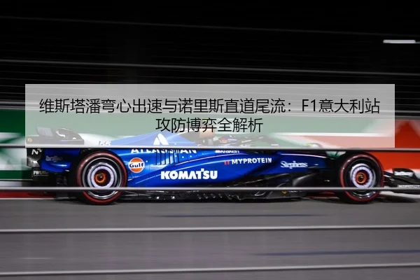 维斯塔潘弯心出速与诺里斯直道尾流：F1意大利站攻防博弈全解析