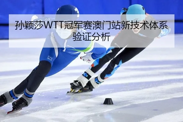 孙颖莎WTT冠军赛澳门站新技术体系验证分析