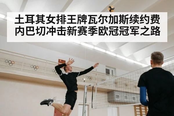 土耳其女排王牌瓦尔加斯续约费内巴切冲击新赛季欧冠冠军之路