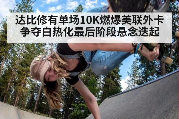 达比修有单场10K燃爆美联外卡争夺白热化最后阶段悬念迭起