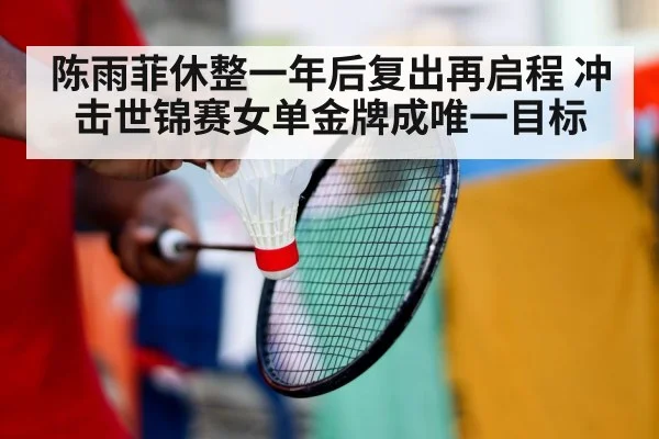 陈雨菲休整一年后复出再启程 冲击世锦赛女单金牌成唯一目标