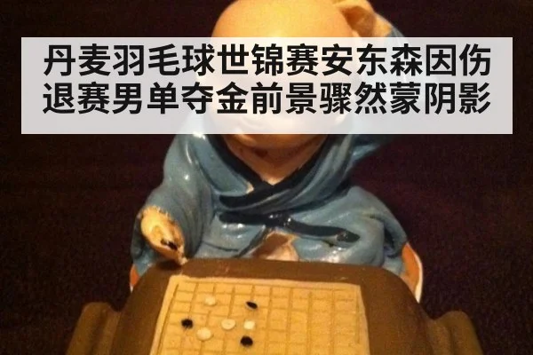 丹麦羽毛球世锦赛安东森因伤退赛男单夺金前景骤然蒙阴影